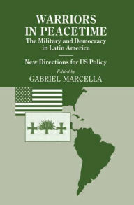 Title: Warriors in Peacetime: New Directions for US Policy The Military and Democracy in Latin America / Edition 1, Author: Gabriel Marcella