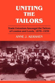 Title: Uniting the Tailors: Trade Unionism amoungst the Tailors of London and Leeds 1870-1939, Author: Anne J. Kershen