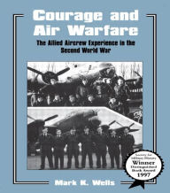 Title: Courage and Air Warfare: The Allied Aircrew Experience in the Second World War / Edition 1, Author: Mark K. Wells