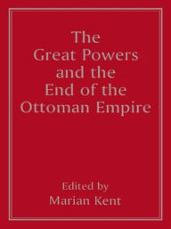 Title: The Great Powers and the End of the Ottoman Empire / Edition 1, Author: Marian Kent
