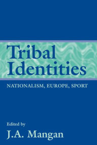 Title: Tribal Identities: Nationalism, Europe, Sport, Author: J A Mangan