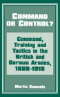 Command or Control?: Command, Training and Tactics in the British and German Armies, 1888-1918 / Edition 1