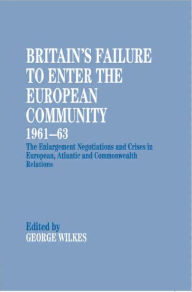 Title: Britain's Failure to Enter the European Community, 1961-63: The Enlargement Negotiations and Crises in European, Atlantic and Commonwealth Relations, Author: George Wilkes