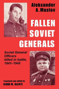 Title: Fallen Soviet Generals: Soviet General Officers Killed in Battle, 1941-1945, Author: Aleksander A. Maslov