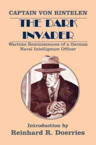 Title: The Dark Invader: Wartime Reminiscences of a German Naval Intelligence Officer, Author: Captain Franz von Rintelen