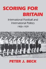 Title: Scoring for Britain: International Football and International Politics, 1900-1939 / Edition 1, Author: Peter J. Beck