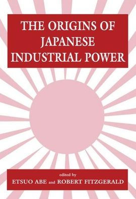 The Origins of Japanese Industrial Power: Strategy, Institutions and the Development of Organisational Capability