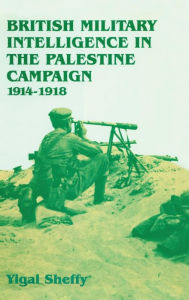 Title: British Military Intelligence in the Palestine Campaign, 1914-1918 / Edition 1, Author: Yigal Sheffy