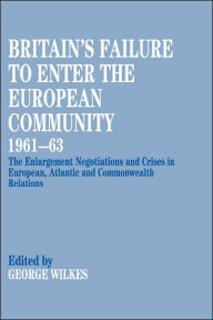 Title: Britain's Failure to Enter the European Community, 1961-63: The Enlargement Negotiations and Crises in European, Atlantic and Commonwealth Relations / Edition 1, Author: George Wilkes