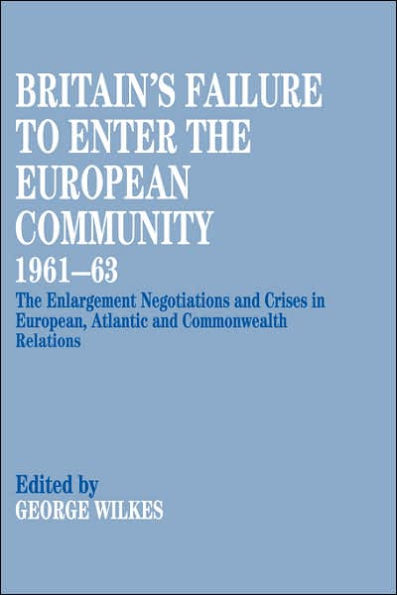 Britain's Failure to Enter the European Community, 1961-63: The Enlargement Negotiations and Crises in European, Atlantic and Commonwealth Relations