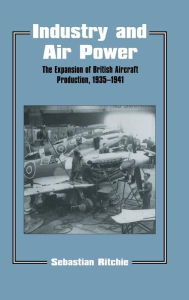 Title: Industry and Air Power: The Expansion of British Aircraft Production, 1935-1941 / Edition 1, Author: Noel Sebastian Ritchie