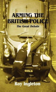 Title: Arming the British Police: The Great Debate / Edition 1, Author: Roy Ingleton