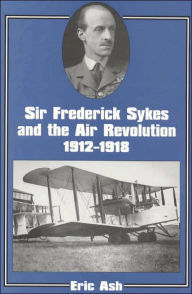 Title: Sir Frederick Sykes and the Air Revolution 1912-1918 / Edition 1, Author: Lieutenant-Colonel Eric Ash