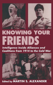 Title: Knowing Your Friends: Intelligence Inside Alliances and Coalitions from 1914 to the Cold War / Edition 1, Author: Martin S. Alexander