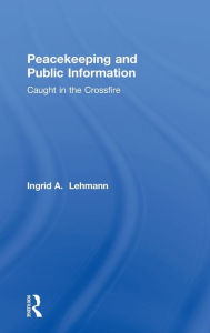 Title: Peacekeeping and Public Information: Caught in the Crossfire / Edition 1, Author: Ingrid Lehmann