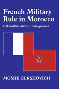 Title: French Military Rule in Morocco: Colonialism and its Consequences / Edition 1, Author: Moshe Gershovich