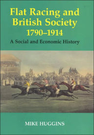 Title: Flat Racing and British Society, 1790-1914: A Social and Economic History / Edition 1, Author: Mike Huggins