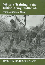 Title: Military Training in the British Army, 1940-1944: From Dunkirk to D-Day / Edition 1, Author: Dr Timothy Harrison Place