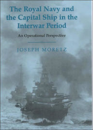 Title: The Royal Navy and the Capital Ship in the Interwar Period: An Operational Perspective / Edition 1, Author: Joseph Moretz