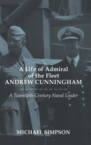 Title: A Life of Admiral of the Fleet Andrew Cunningham: A Twentieth Century Naval Leader, Author: Michael Simpson