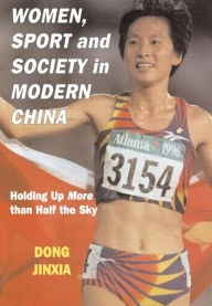 Title: Women, Sport and Society in Modern China: Holding up More than Half the Sky / Edition 1, Author: Dong Jinxia