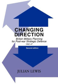 Title: Changing Direction: British Military Planning for Post-war Strategic Defence, 1942-47 / Edition 1, Author: Julian Lewis