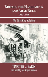 Title: Britain, the Hashemites and Arab Rule: The Sherifian Solution / Edition 1, Author: Timothy J. Paris