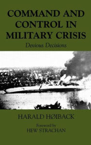 Title: Command and Control in Military Crisis: Devious Decisions / Edition 1, Author: Harald Hoiback