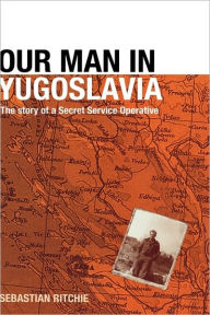 Title: Our Man in Yugoslavia: The Story of a Secret Service Operative / Edition 1, Author: Sebastian Ritchie