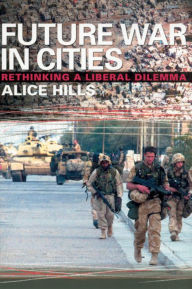 Title: Future War In Cities: Rethinking a Liberal Dilemma / Edition 1, Author: Alice Hills