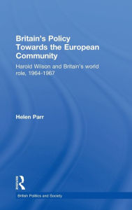 Title: Britain's Policy Towards the European Community: Harold Wilson and Britain's World Role, 1964-1967 / Edition 1, Author: Helen Parr