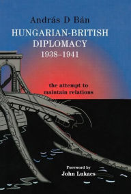 Title: Hungarian-British Diplomacy 1938-1941: The Attempt to Maintain Relations / Edition 1, Author: András D. Bán