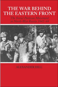 Title: The War Behind the Eastern Front: Soviet Partisans in North West Russia 1941-1944 / Edition 1, Author: Alexander Hill