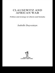 Title: Clausewitz and African War: Politics and Strategy in Liberia and Somalia / Edition 1, Author: Isabelle Duyvesteyn