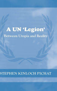 Title: A UN 'Legion': Between Utopia and Reality / Edition 1, Author: Stephen Kinloch Pichat