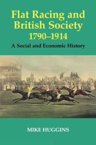 Title: Flat Racing and British Society, 1790-1914: A Social and Economic History, Author: Mike Huggins