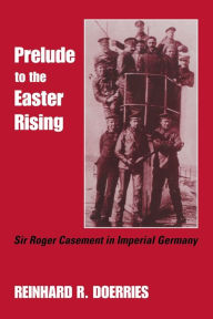 Title: Prelude to the Easter Rising: Sir Roger Casement in Imperial Germany, Author: Reinhard R. Doerries