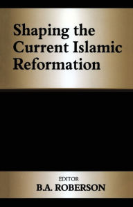Title: Shaping the Current Islamic Reformation / Edition 1, Author: B.A. Roberson