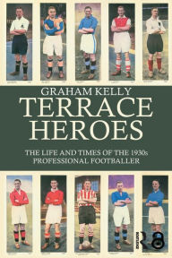 Title: Terrace Heroes: The Life and Times of the 1930s Professional Footballer, Author: Graham Kelly