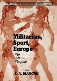 Title: Militarism, Sport, Europe: War Without Weapons / Edition 1, Author: J A Mangan