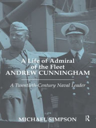 Title: A Life of Admiral of the Fleet Andrew Cunningham: A Twentieth Century Naval Leader, Author: Michael Simpson