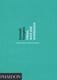 Title: Labour, Work and Architecture: Collected Essays on Architecture and Design, Author: Kenneth Frampton