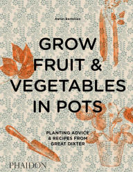 Title: Grow Fruit & Vegetables in Pots: Planting Advice & Recipes from Great Dixter, Author: Aaron Bertelsen