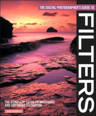 The Digital Photographer's Guide to Filters: The Complete Guide to Hardware and Software Filtration