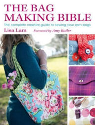 Title: The Bag Making Bible: The Complete Guide to Sewing and Customizing Your Own Unique Bags, Author: Lisa Lam