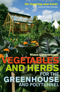 Title: Vegetables and Herbs for the Greenhouse and Polytunnel, Author: Klaus Laitenberger