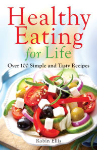 Title: Healthy Eating for Life: Over 100 Simple and Tasty Recipes, Author: Robin Ellis