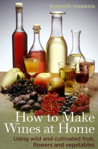 Title: How To Make Wines at Home: Using wild and cultivated fruit, flowers and vegetables, Author: Kenneth Hawkins