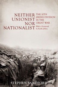 Title: Neither Unionist nor Nationalist: The 10th (Irish) Division in the Great War, Author: Stephen Sandford