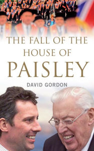 Title: The Fall of the House of Paisley: The Downfall of Ian Paisley's Political Dynasty, Author: David Gordon
